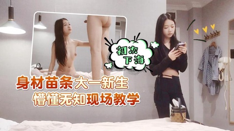 身材苗条！大一新生初次下海！懵懂无知现场教学.