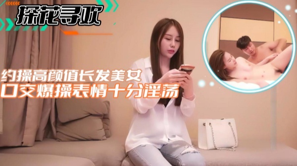 【探花寻欢】约操高颜值长发美女口交爆操表情十分淫荡