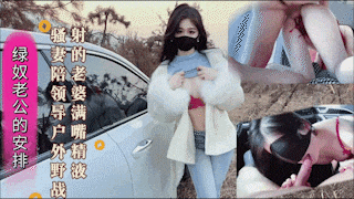 绿奴老公的安排新婚骚妻陪领导户外野战射的老婆满嘴精液.