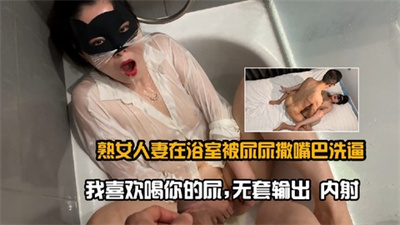 熟女人妻在浴室被尿尿撒嘴巴洗逼,我喜欢喝你的尿,无套输出