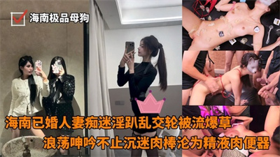 海南超棒身材极品女神已婚人妻痴迷淫趴乱交轮流爆草浪荡呻吟不止沉迷肉棒沦为精液肉便器