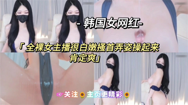 韩国网红主播-全裸女主播很白嫩搔首弄姿操起来肯定爽☞关注?主页更精彩?