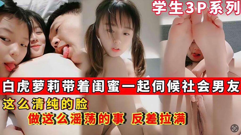 【学生3p系列】白虎萝莉带着闺蜜一起伺候社会男友_这么清纯的脸_做这么淫荡的事_反差拉满.
