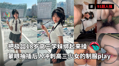 91超人强-把极品18岁高三学妹绑起来操蒙眼抽插后入冲刺高三少女的制服play看完必射