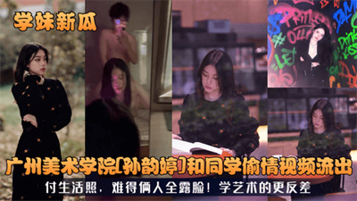 【学妹新瓜】广州美术学院[孙韵婷]和同学偷情视频流出！