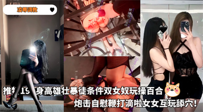 凌辱调教-推特191身高雄壮暴徒条件双女奴玩操百合！炮击自慰鞭打滴啦女女互玩舔穴！