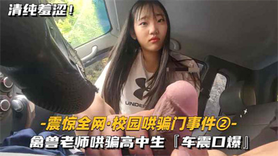 【震惊全网-最新校园哄骗门事件】禽兽老师哄骗高中生车震口爆.