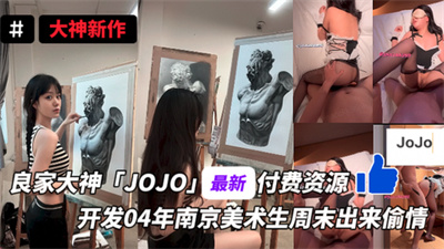 良家大神「JOJO」最新付费资源开发04年南京美术生周末出来偷情