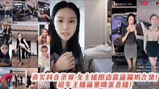 抖音网红擦边精选走光合集露逼露奶最骚的还是汽车销售各种走光甚至塞着跳蛋直播夹腿!