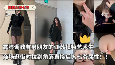推特大神七爷露脸调教有男朋友的江苏模特艺术生塞着跳蛋逛商场没一会内裤都湿了拉到角落直接后入七爷尿性！！