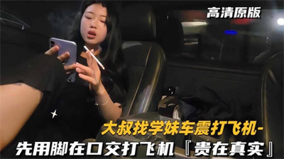 （大叔找学妹车震打飞机）先用脚在口贵在真实