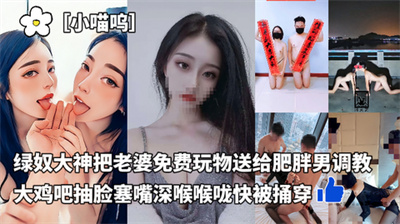 ［小喵呜］喜欢3p的老婆被老公当作免费玩物送给肥胖男调教大鸡吧抽脸塞嘴深喉小脸快被扇肿~喉咙快被捅穿~