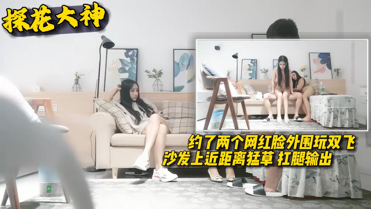 【探花大神】约了两个网红脸外围玩双飞沙发上近距离猛草扛腿输出