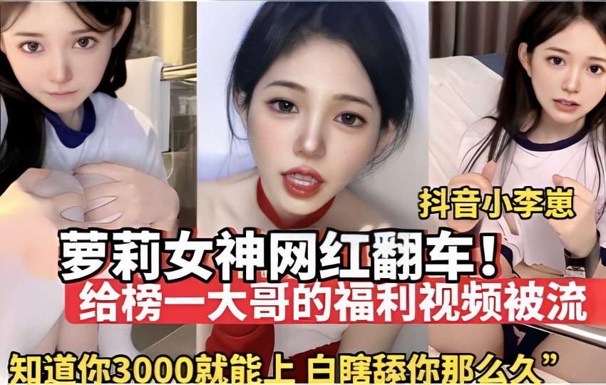 抖音小李崽萝莉女神网红翻车！给榜一大哥的福利视频被流知道你3000就能上白瞎舔你那么久