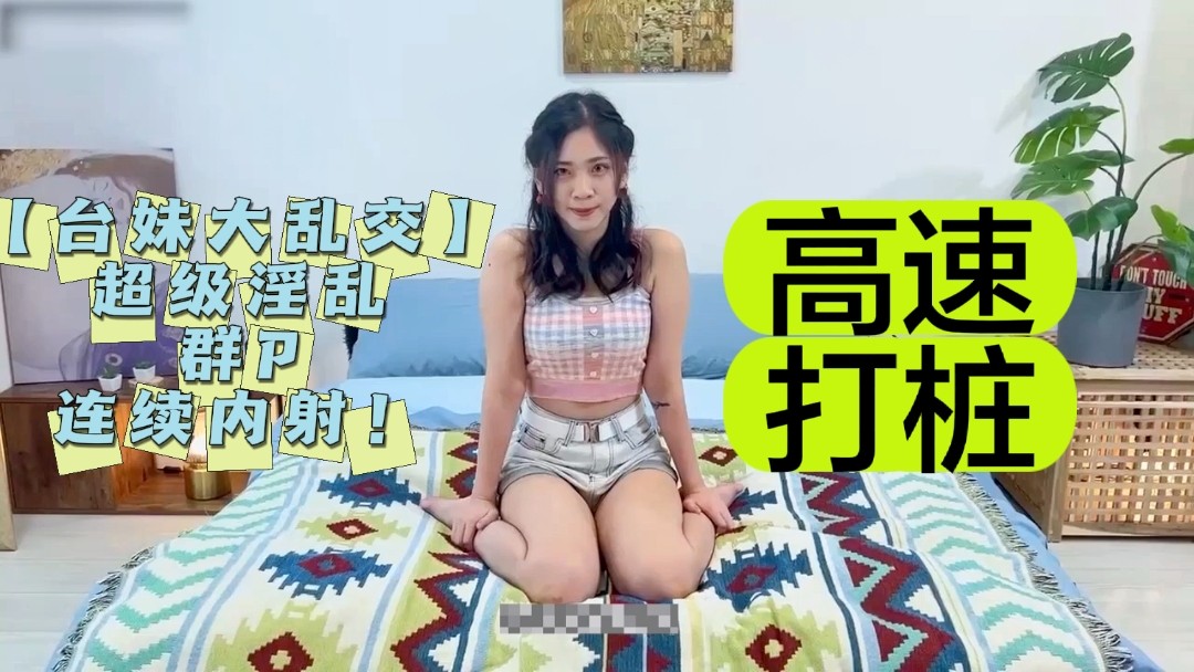 【台妹大乱交】超级淫乱群P连续内射！