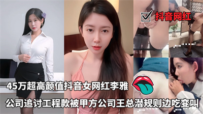 抖音网红-45万超高颜值抖音女网红李雅公司追讨工程款被甲方公司王总潜规则边吃变叫