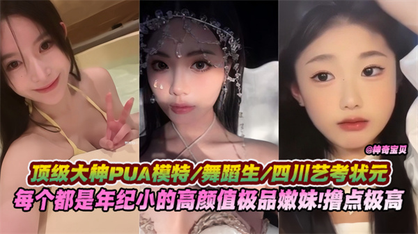 【顶级大神PUA】模特舞蹈生四川艺考状元每个都是年纪很小的高颜值极品嫩妹！撸点极高不能吃的精彩！