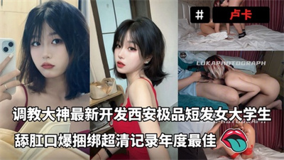调教大神卢卡最新资源开发西安极品短发女大学生舔肛口爆捆绑超清记录年度最佳