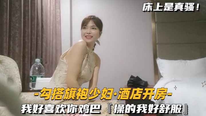 【勾搭旗袍少妇-酒店开房】我好喜欢你鸡巴操的我好爽