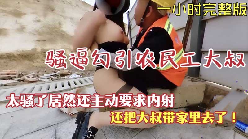 【针对勾引】骚逼勾引农民工大叔竟然主动要求内射.