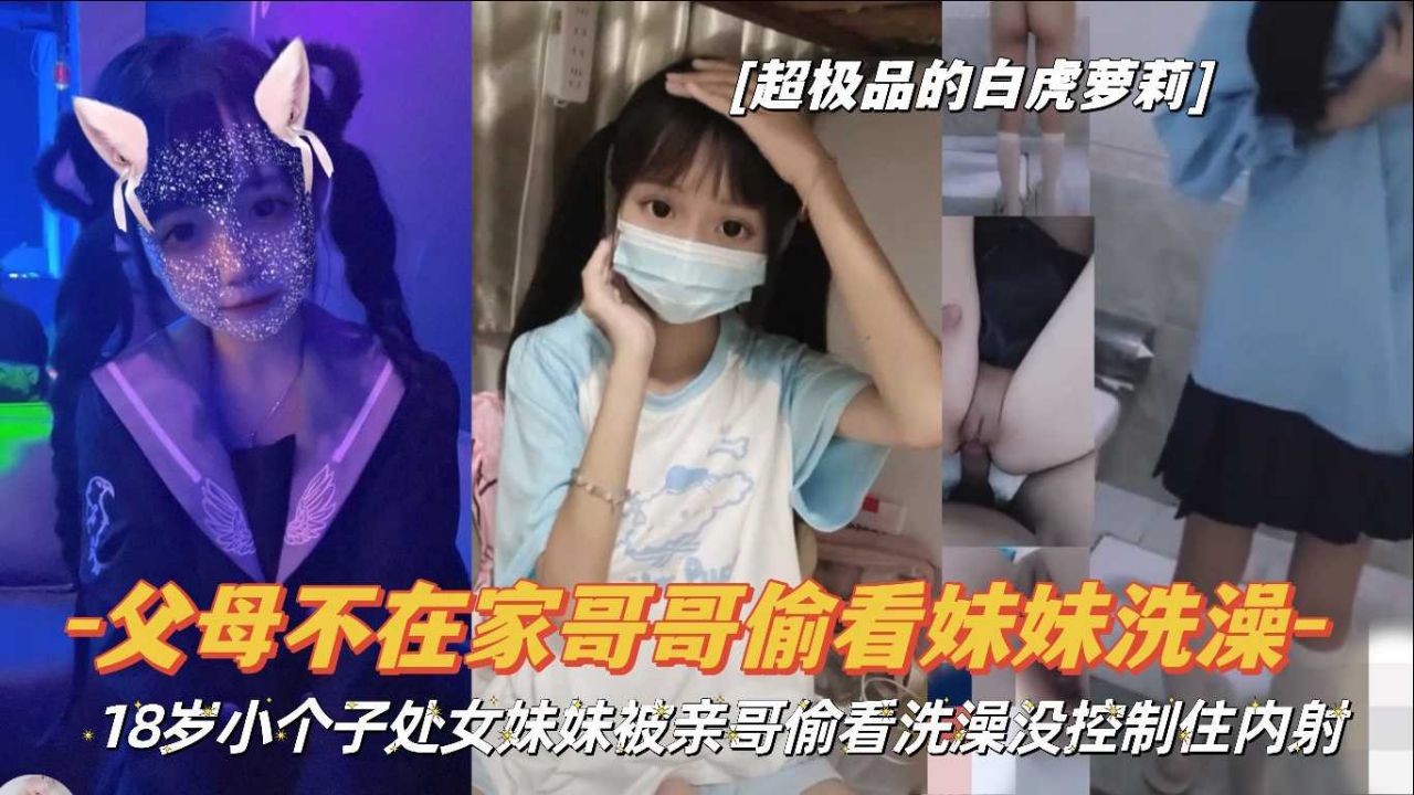 『父女不在家哥哥偷看妹妹洗澡』18岁小个子处女妹妹被亲哥偷看洗澡没控制住内射