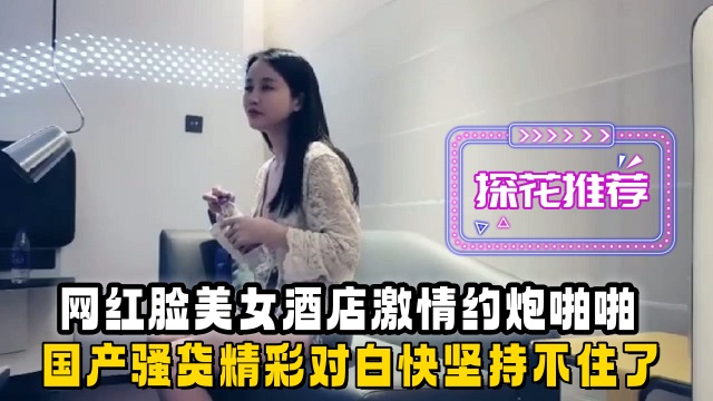 【探花】网红脸美女酒店热情约炮啪啪国产骚货精彩对白坚持不住了