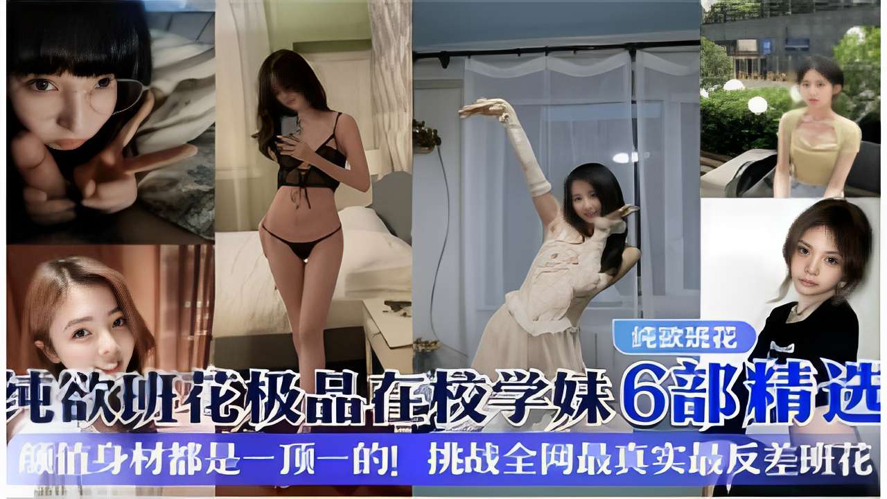 纯欲班花极品在校学妹6部精选颜值身材都是一顶一的！挑战全网最真实最反差班花