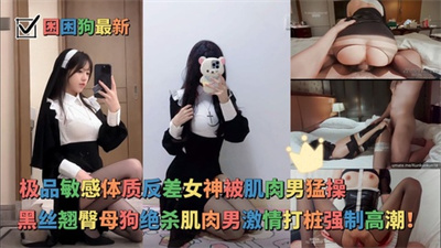 母狗萝莉最新作品-极品超敏感体质反差女神与肌肉男友的性爱生活超感性爱黑丝翘臀母狗绝杀！肌肉男友激情打桩强制高潮！