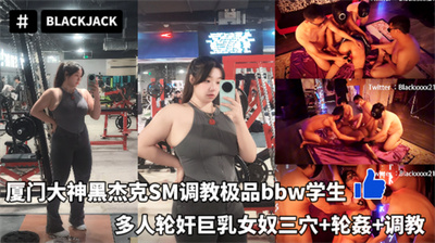 厦门大神黑杰克SM调教极品bbw学生多人轮奸巨乳女奴三穴+轮姦+调教