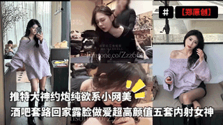 【郑原创】推特大神约炮纯欲系小网美酒吧套路回家露脸做爱超高颜值五套内射女神