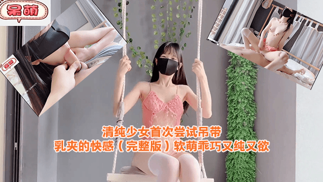 清纯少女首次尝试吊带乳夹的快感（完整版）软萌乖巧又纯又欲.