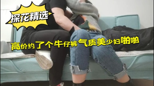 探花恋哥高价约了个牛仔裤气质美少妇啪啪