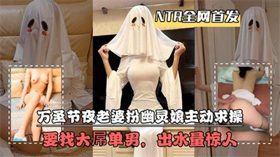【NTR全⽹⾸发】万圣节夜⽼婆扮幽灵娘主动求操要找⼤屌单男出⽔量惊⼈